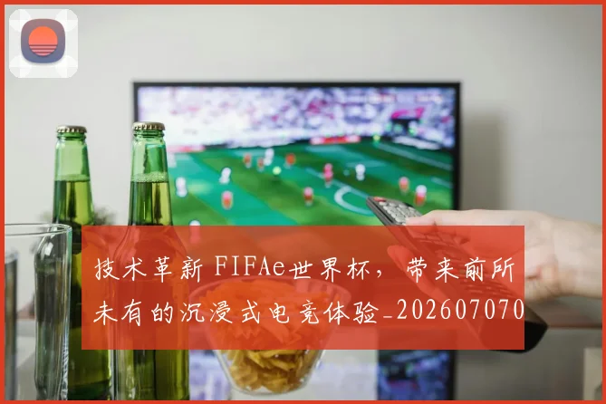 技术革新 FIFAe世界杯,带来前所未有的沉浸式电竞体验_20260707014350