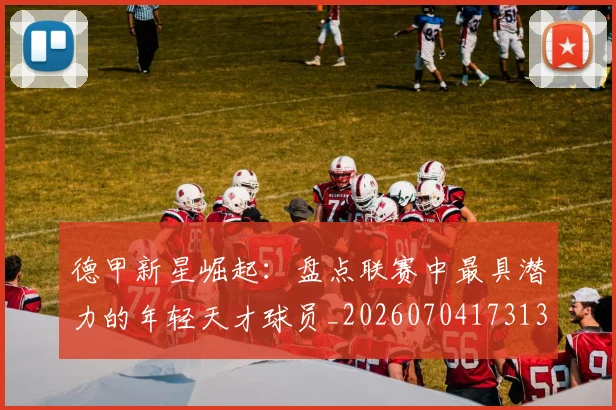 德甲新星崛起：盘点联赛中最具潜力的年轻天才球员_20260704173136