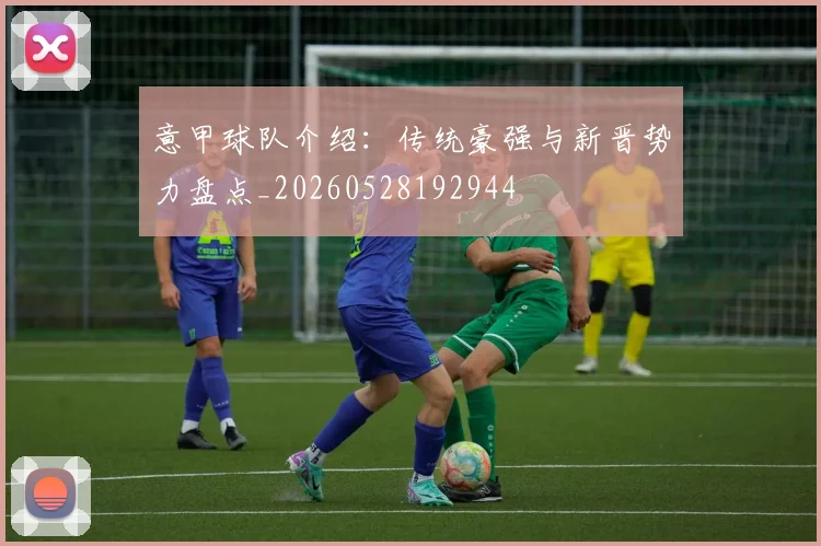 意甲球队介绍：传统豪强与新晋势力盘点_20260528192944