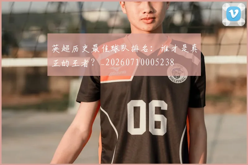 英超历史最佳球队排名：谁才是真正的王者？_20260710005238
