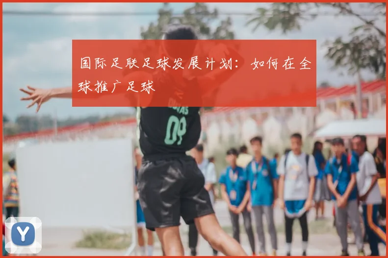 国际足联足球发展计划：如何在全球推广足球