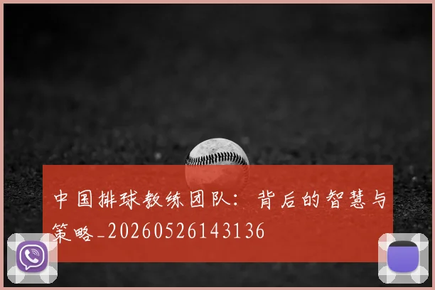 中国排球教练团队：背后的智慧与策略_20260526143136