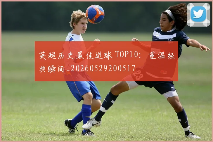 英超历史最佳进球 TOP10：重温经典瞬间_20260529200517