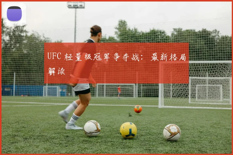 UFC 轻量级冠军争夺战：最新格局解读
