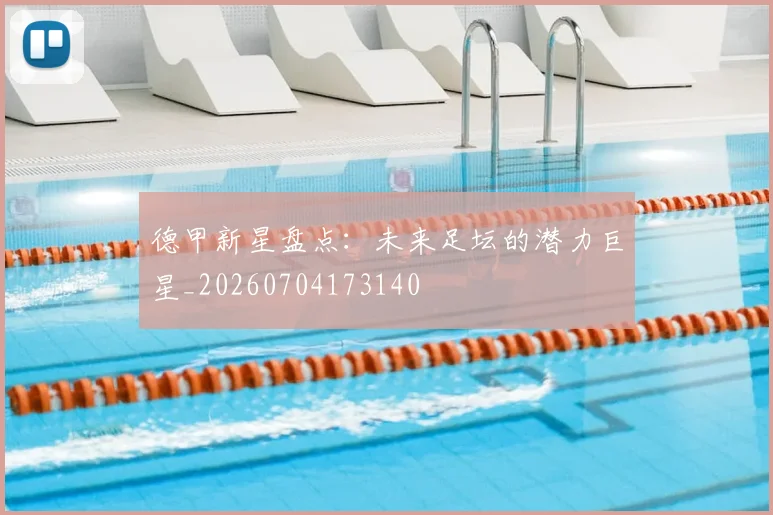 德甲新星盘点：未来足坛的潜力巨星_20260704173140