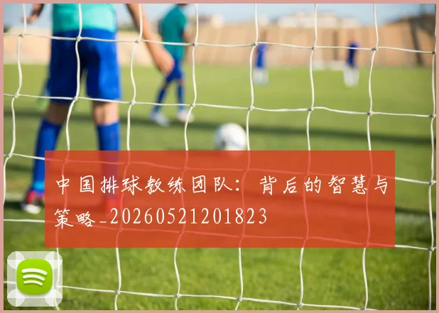 中国排球教练团队：背后的智慧与策略_20260521201823
