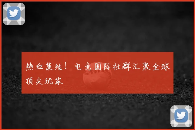 热血集结!电竞国际社群汇聚全球顶尖玩家