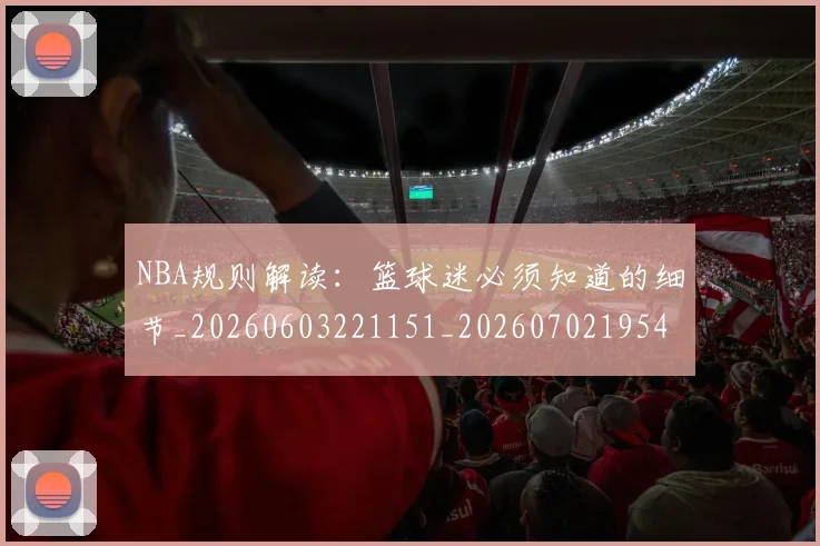 NBA规则解读：篮球迷必须知道的细节_20260603221151_20260702195424