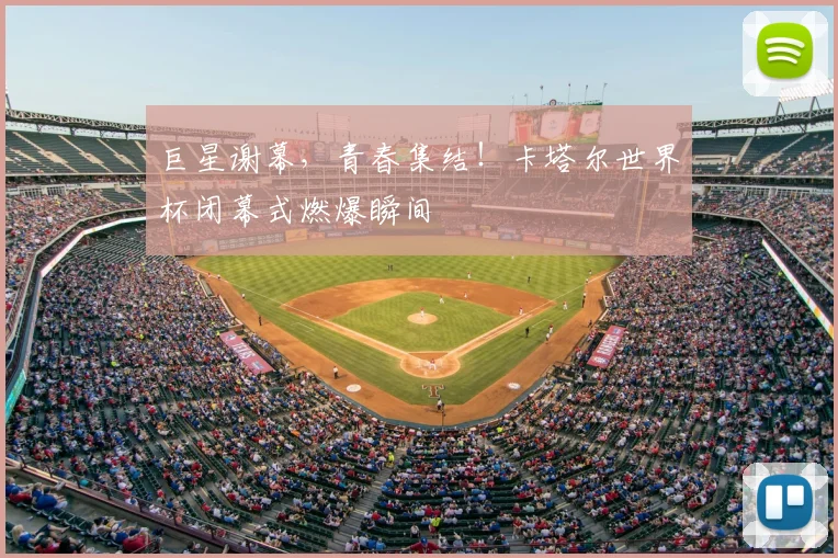 巨星谢幕，青春集结！卡塔尔世界杯闭幕式燃爆瞬间