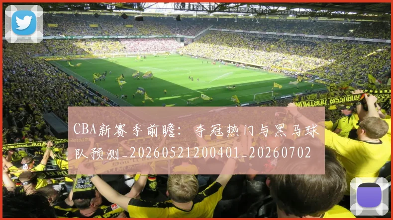CBA新赛季前瞻：夺冠热门与黑马球队预测_20260521200401_20260702164044_20260712045308