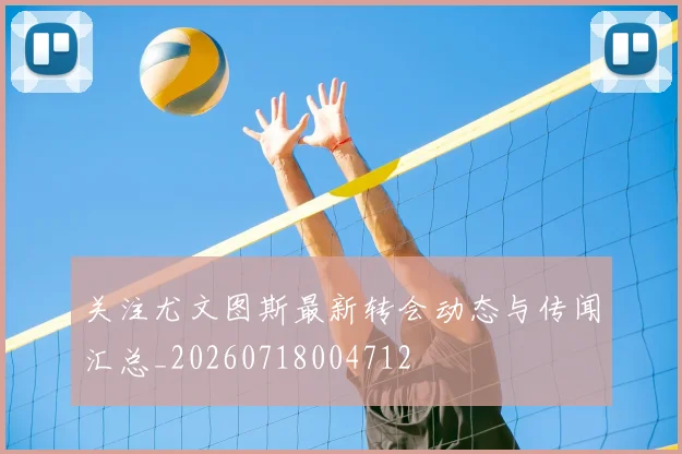 关注尤文图斯最新转会动态与传闻汇总_20260718004712