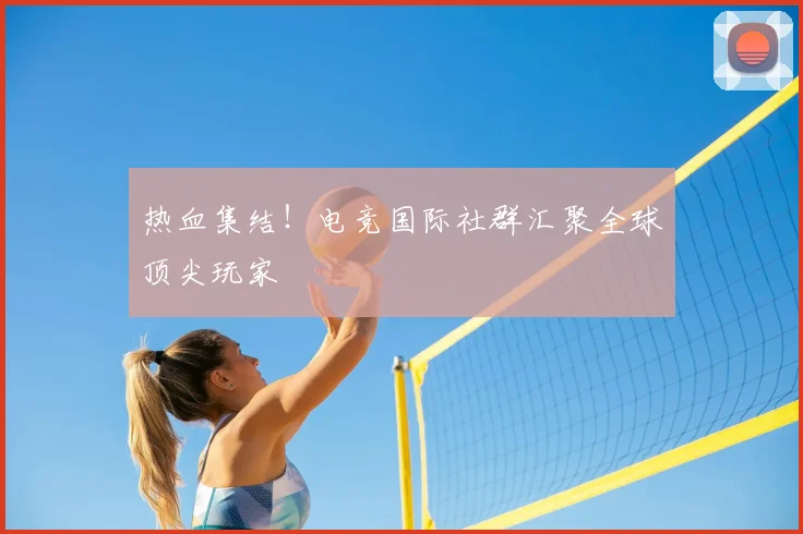 热血集结！电竞国际社群汇聚全球顶尖玩家