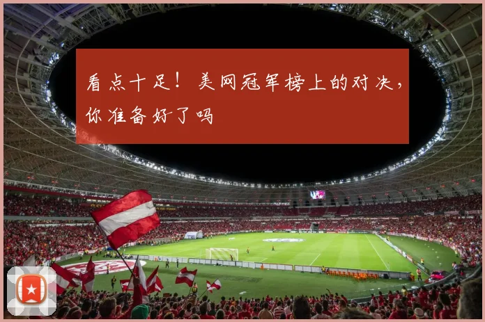 看点十足!美网冠军榜上的对决,你准备好了吗